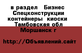  в раздел : Бизнес » Спецконструкции, контейнеры, киоски . Тамбовская обл.,Моршанск г.